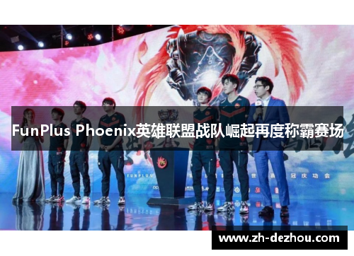 FunPlus Phoenix英雄联盟战队崛起再度称霸赛场