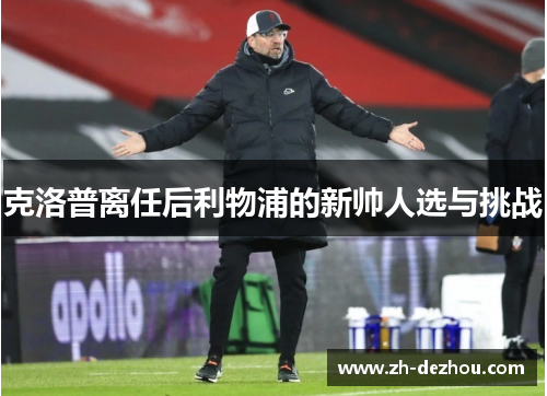 克洛普离任后利物浦的新帅人选与挑战