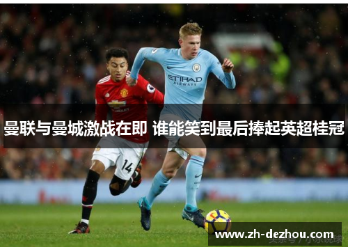 曼联与曼城激战在即 谁能笑到最后捧起英超桂冠