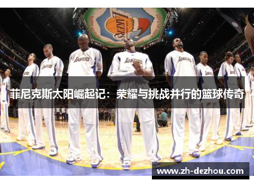 菲尼克斯太阳崛起记：荣耀与挑战并行的篮球传奇
