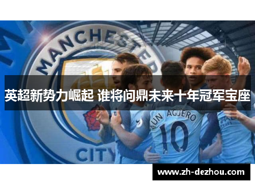 英超新势力崛起 谁将问鼎未来十年冠军宝座