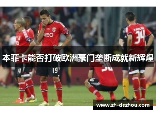 本菲卡能否打破欧洲豪门垄断成就新辉煌