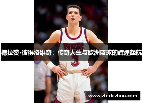 德拉赞·彼得洛维奇：传奇人生与欧洲篮球的辉煌起航