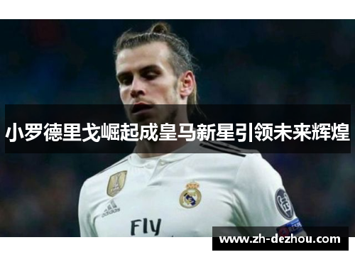 小罗德里戈崛起成皇马新星引领未来辉煌